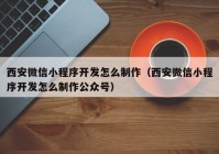 西安微信小程序開(kāi)發(fā)怎么制作（西安微信小程序開(kāi)發(fā)怎么制作公眾號）