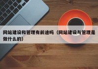 網(wǎng)站建設和管理有前途嗎（網(wǎng)站建設與管理是做什么的）