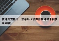 軟件開(kāi)發(fā)能干一輩子嗎（軟件開(kāi)發(fā)可以干到多大年齡）