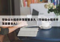 學(xué)微信小程序開(kāi)發(fā)需要多久（學(xué)微信小程序開(kāi)發(fā)需要多久）