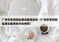 廣州市官網(wǎng)網(wǎng)站建設服務(wù)機構（廣州市官網(wǎng)網(wǎng)站建設服務(wù)機構有哪些）