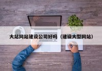 大站網(wǎng)站建設公司好嗎（建設大型網(wǎng)站）