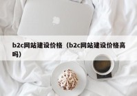 b2c網(wǎng)站建設價(jià)格（b2c網(wǎng)站建設價(jià)格高嗎）