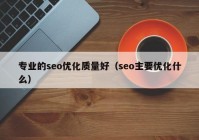 專(zhuān)業(yè)的seo優(yōu)化質(zhì)量好（seo主要優(yōu)化什么）