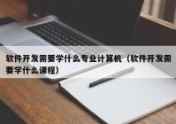 軟件開(kāi)發(fā)需要學(xué)什么專(zhuān)業(yè)計算機（軟件開(kāi)發(fā)需要學(xué)什么課程）
