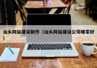 汕頭網(wǎng)站建設制作（汕頭網(wǎng)站建設公司哪家好）