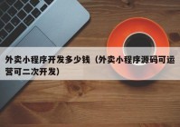 外賣(mài)小程序開(kāi)發(fā)多少錢(qián)（外賣(mài)小程序源碼可運營(yíng)可二次開(kāi)發(fā)）