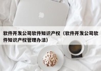 軟件開(kāi)發(fā)公司軟件知識產(chǎn)權（軟件開(kāi)發(fā)公司軟件知識產(chǎn)權管理辦法）