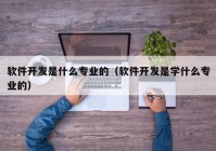 軟件開(kāi)發(fā)是什么專(zhuān)業(yè)的（軟件開(kāi)發(fā)是學(xué)什么專(zhuān)業(yè)的）