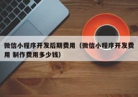 微信小程序開(kāi)發(fā)后期費用（微信小程序開(kāi)發(fā)費用 制作費用多少錢(qián)）