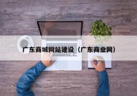廣東商城網(wǎng)站建設（廣東商業(yè)網(wǎng)）
