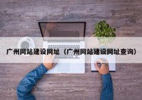 廣州網(wǎng)站建設網(wǎng)址（廣州網(wǎng)站建設網(wǎng)址查詢(xún)）