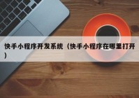快手小程序開(kāi)發(fā)系統（快手小程序在哪里打開(kāi)）