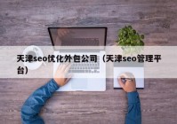 天津seo優(yōu)化外包公司（天津seo管理平臺）
