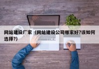 網(wǎng)站建設廠(chǎng)家（網(wǎng)站建設公司哪家好?該如何選擇?）
