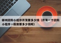 郴州團購小程序開(kāi)發(fā)要多少錢(qián)（開(kāi)發(fā)一個(gè)團購小程序一般需要多少錢(qián)呢）