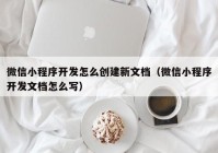 微信小程序開(kāi)發(fā)怎么創(chuàng  )建新文檔（微信小程序開(kāi)發(fā)文檔怎么寫(xiě)）