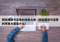 網(wǎng)站建設與運營(yíng)的預算方案（網(wǎng)站建設與運營(yíng)的預算方案是什么）