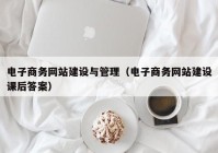 電子商務(wù)網(wǎng)站建設與管理（電子商務(wù)網(wǎng)站建設課后答案）