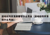 游戲軟件開(kāi)發(fā)需要學(xué)什么專(zhuān)業(yè)（游戲軟件開(kāi)發(fā)讀什么專(zhuān)業(yè)）