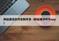網(wǎng)站建設軟件定制開(kāi)發(fā)（網(wǎng)站建設軟件app）