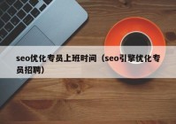seo優(yōu)化專(zhuān)員上班時(shí)間（seo引擎優(yōu)化專(zhuān)員招聘）