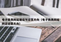電子商務(wù)網(wǎng)站建設與運營(yíng)方向（電子商務(wù)網(wǎng)站網(wǎng)店運營(yíng)方向）