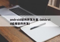 android軟件開(kāi)發(fā)方案（android應用軟件開(kāi)發(fā)）