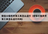 微信小程序開(kāi)發(fā)工具怎么運行（微信小程序開(kāi)發(fā)工具怎么運行代碼）
