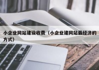 小企業(yè)網(wǎng)站建設收費（小企業(yè)建網(wǎng)站最經(jīng)濟的方式）