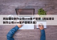 網(wǎng)站建設制作公司crm客戶(hù)管理（網(wǎng)站建設制作公司crm客戶(hù)管理方案）