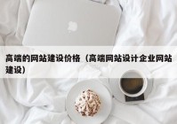 高端的網(wǎng)站建設價(jià)格（高端網(wǎng)站設計企業(yè)網(wǎng)站建設）