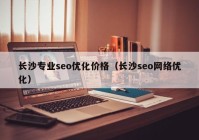 長(cháng)沙專(zhuān)業(yè)seo優(yōu)化價(jià)格（長(cháng)沙seo網(wǎng)絡(luò )優(yōu)化）