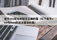 關(guān)于seo優(yōu)化的說(shuō)法正確的是（以下關(guān)于seo與sem的說(shuō)法錯誤的是）