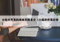 小程序開(kāi)發(fā)的成本大概多少（小程序開(kāi)發(fā)價(jià)錢(qián)）