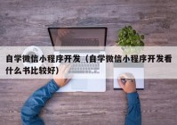 自學(xué)微信小程序開(kāi)發(fā)（自學(xué)微信小程序開(kāi)發(fā)看什么書(shū)比較好）