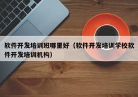 軟件開(kāi)發(fā)培訓班哪里好（軟件開(kāi)發(fā)培訓學(xué)校軟件開(kāi)發(fā)培訓機構）