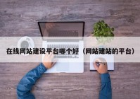 在線(xiàn)網(wǎng)站建設平臺哪個(gè)好（網(wǎng)站建站的平臺）