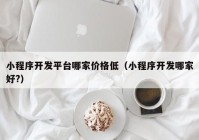 小程序開(kāi)發(fā)平臺哪家價(jià)格低（小程序開(kāi)發(fā)哪家好?）