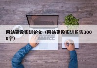 網(wǎng)站建設實(shí)訓論文（網(wǎng)站建設實(shí)訓報告3000字）