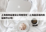 上海做網(wǎng)站建設公司哪家好（上海最高端的網(wǎng)站制作公司）