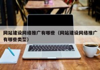 網(wǎng)站建設網(wǎng)絡(luò )推廣有哪些（網(wǎng)站建設網(wǎng)絡(luò )推廣有哪些類(lèi)型）