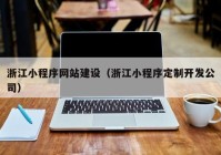 浙江小程序網(wǎng)站建設（浙江小程序定制開(kāi)發(fā)公司）