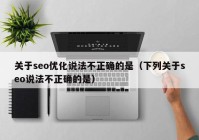 關(guān)于seo優(yōu)化說(shuō)法不正確的是（下列關(guān)于seo說(shuō)法不正確的是）