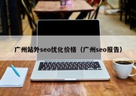 廣州站外seo優(yōu)化價(jià)格（廣州seo報告）