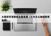 小程序開(kāi)發(fā)教程全集免費（十大少兒編程教育品牌）