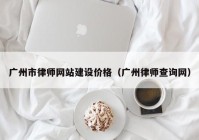 廣州市律師網(wǎng)站建設價(jià)格（廣州律師查詢(xún)網(wǎng)）