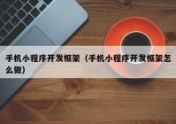 手機小程序開(kāi)發(fā)框架（手機小程序開(kāi)發(fā)框架怎么做）
