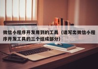微信小程序開(kāi)發(fā)用到的工具（請寫(xiě)出微信小程序開(kāi)發(fā)工具的三個(gè)組成部分）