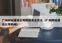 廣州網(wǎng)站建設公司網(wǎng)絡(luò )安全優(yōu)化（廣州網(wǎng)站建設公司新聞）